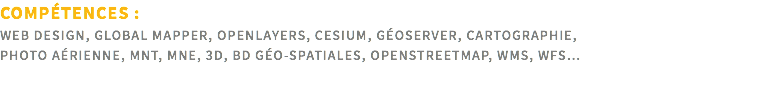 COMPÉTENCES : Web design, Global Mapper, OpenLayers, Cesium, Géoserver, Cartographie,  Photo aérienne, MNT, MNE, 3D, BD Géo-spatiales, OpenStreetMap, WMS, WFS…